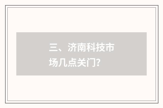 三、济南科技市场几点关门？