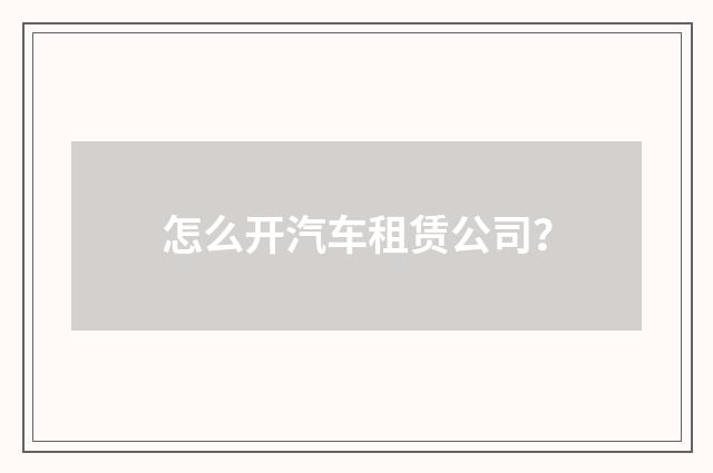 怎么开汽车租赁公司？