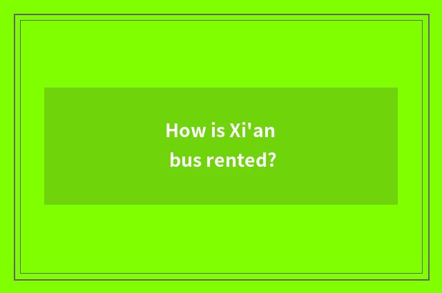 How is Xi'an bus rented?