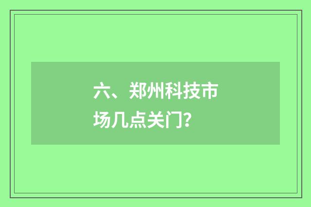 六、郑州科技市场几点关门？