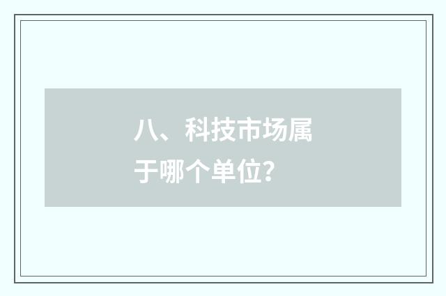 八、科技市场属于哪个单位？
