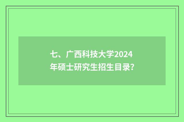 七、广西科技大学2024年硕士研究生招生目录？