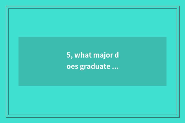 5, what major does graduate student of college of Guangxi science and technology