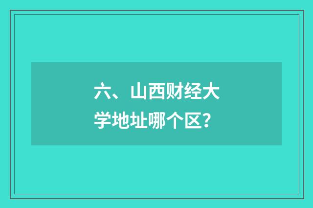 六、山西财经大学地址哪个区？