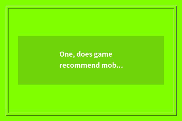 One, does game recommend mobile phone game?