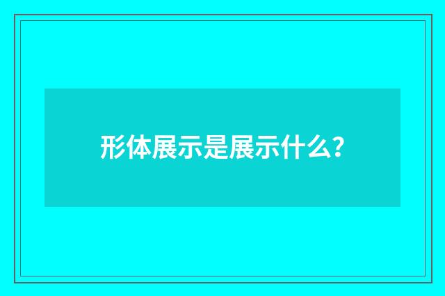 形体展示是展示什么？