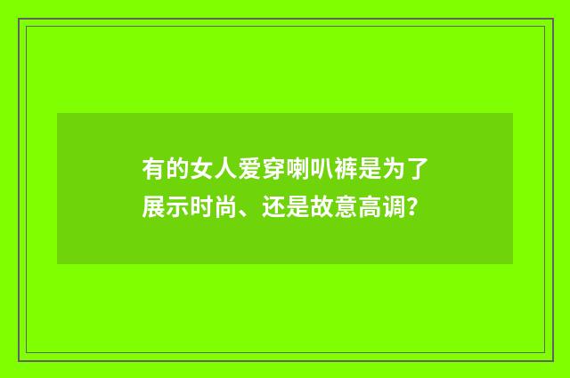 有的女人爱穿喇叭裤是为了展示时尚、还是故意高调？