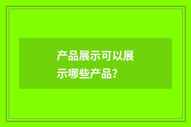 产品展示可以展示哪些产品？