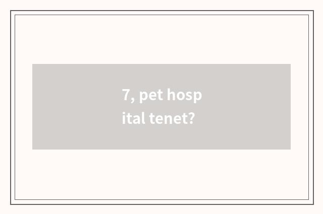 7, pet hospital tenet?