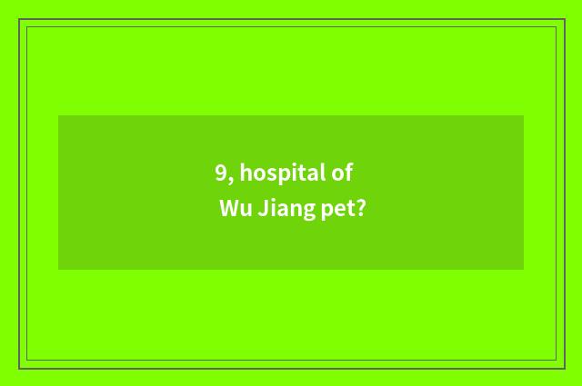 9, hospital of Wu Jiang pet?