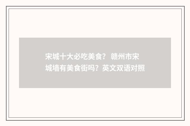 宋城十大必吃美食? 赣州市宋城墙有美食街吗?英文双语对照