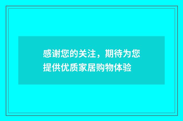 感谢您的关注，期待为您提供优质家居购物体验