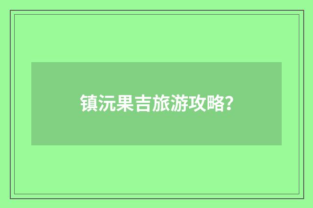 镇沅果吉旅游攻略？