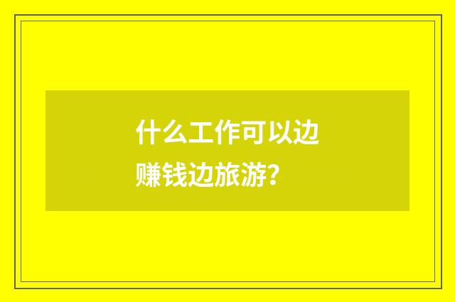 什么工作可以边赚钱边旅游？