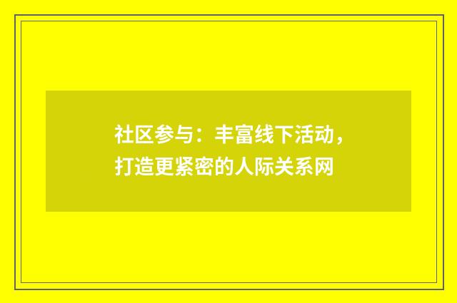 社区参与:丰富线下活动,打造更紧密的人际关系网