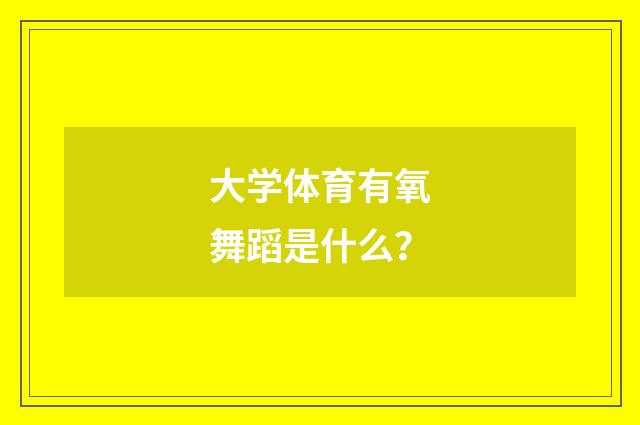 大学体育有氧舞蹈是什么？