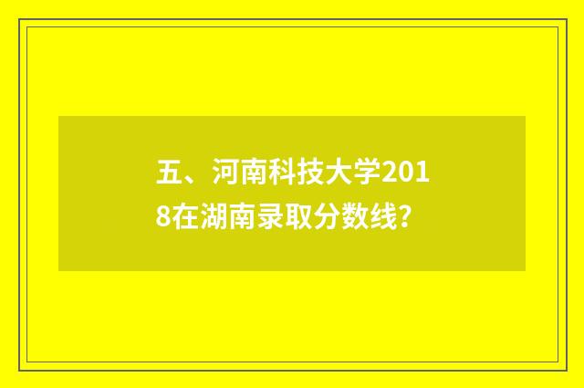 五、河南科技大学2018在湖南录取分数线?
