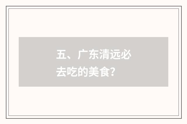 五、广东清远必去吃的美食？