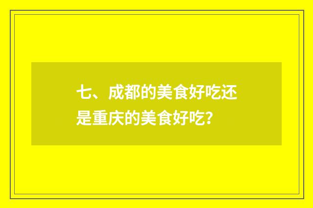 七、成都的美食好吃还是重庆的美食好吃？