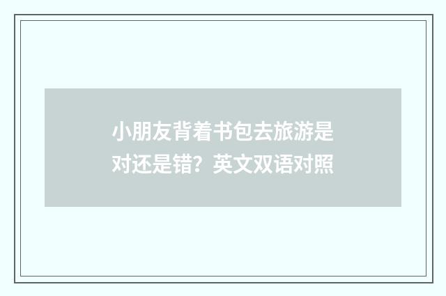 小朋友背着书包去旅游是对还是错？英文双语对照