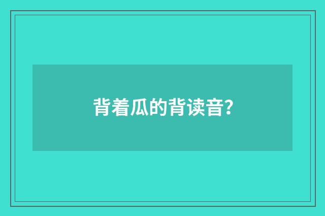 背着瓜的背读音？