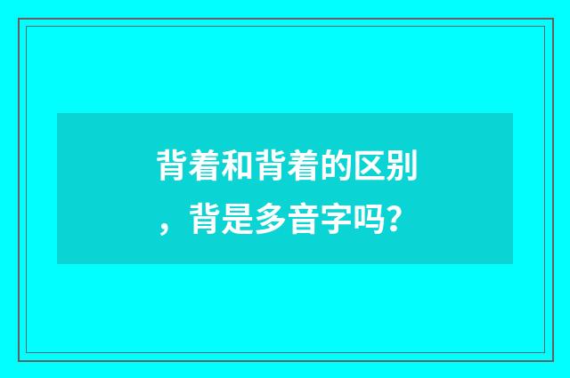 背着和背着的区别，背是多音字吗？