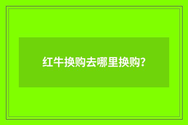 红牛换购去哪里换购？