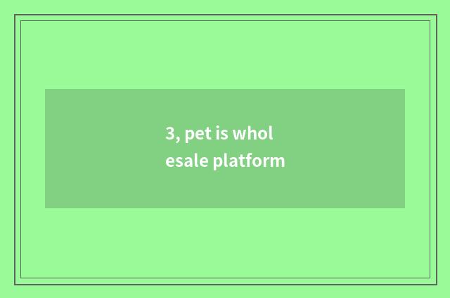 3, pet is wholesale platform