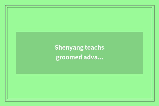 Shenyang teachs groomed advantage