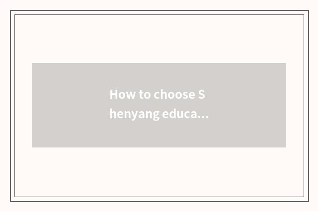 How to choose Shenyang education to groom orgnaization