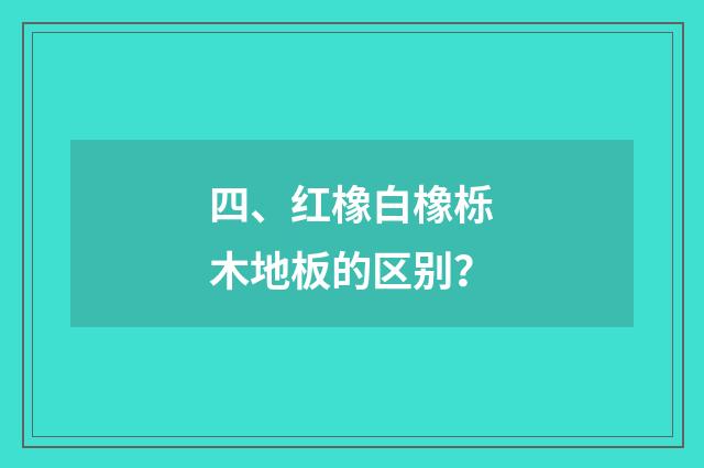 四、红橡白橡栎木地板的区别？