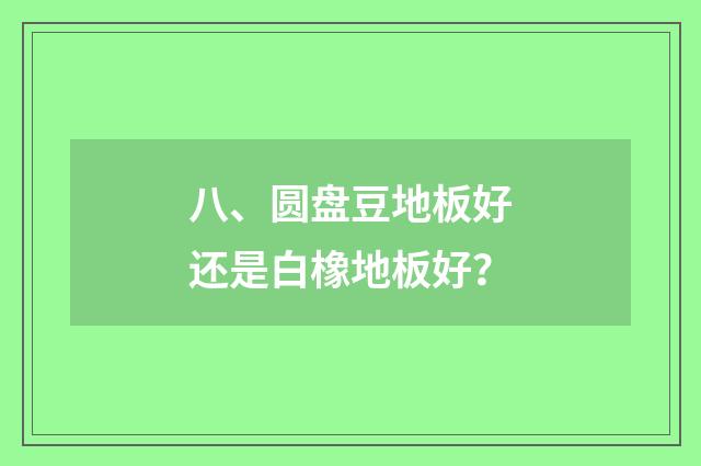 八、圆盘豆地板好还是白橡地板好？