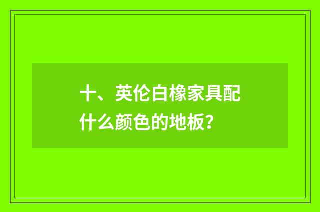 十、英伦白橡家具配什么颜色的地板？