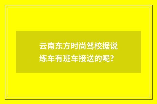 云南东方时尚驾校据说练车有班车接送的呢？