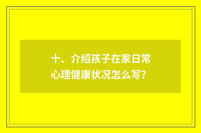 十、介绍孩子在家日常心理健康状况怎么写？