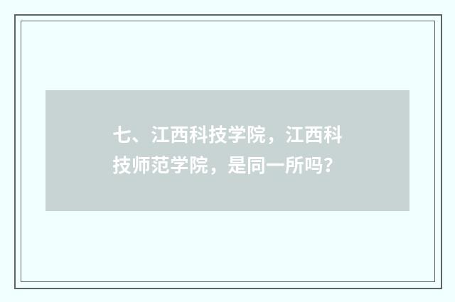 七、江西科技学院，江西科技师范学院，是同一所吗？