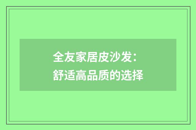全友家居皮沙发：舒适高品质的选择