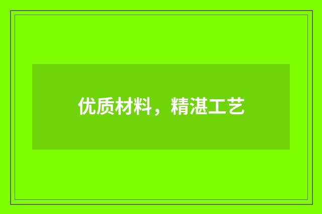 优质材料，精湛工艺