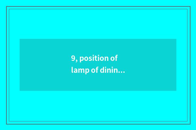 9, position of lamp of dining-room of sitting room lamp?