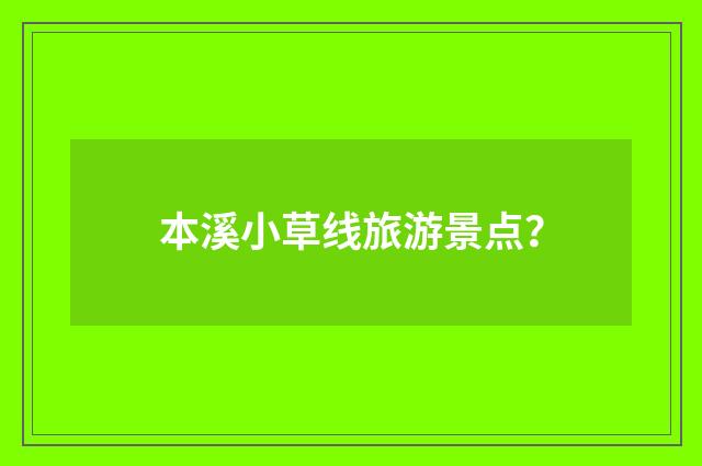 本溪小草线旅游景点？