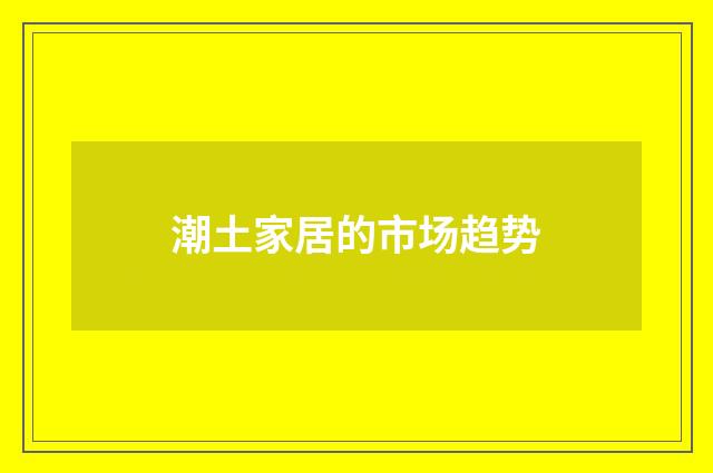 潮土家居的市场趋势