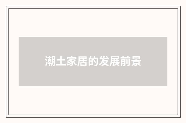 潮土家居的发展前景