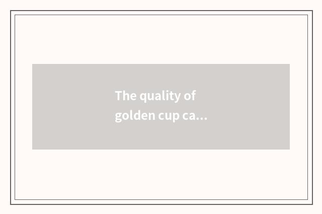 The quality of golden cup car?