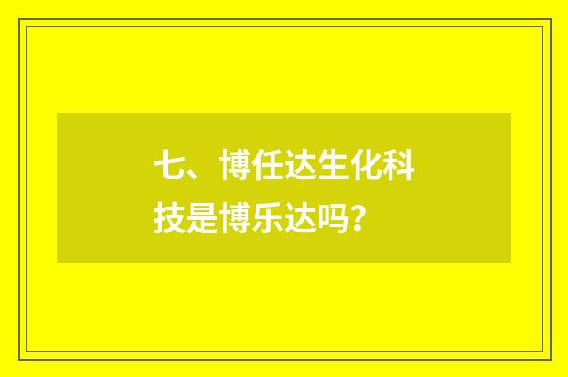 七、博任达生化科技是博乐达吗？