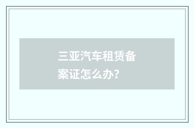 三亚汽车租赁备案证怎么办？