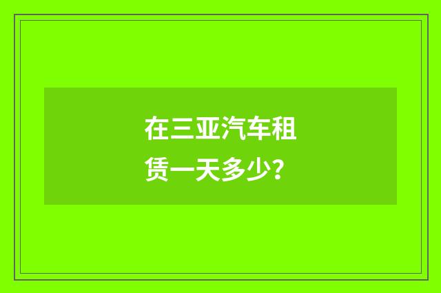 在三亚汽车租赁一天多少？