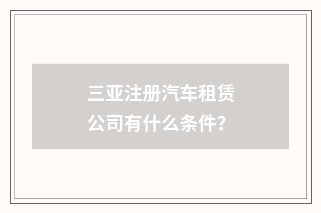 三亚注册汽车租赁公司有什么条件？