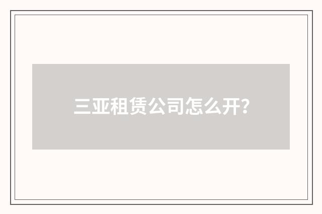三亚租赁公司怎么开？