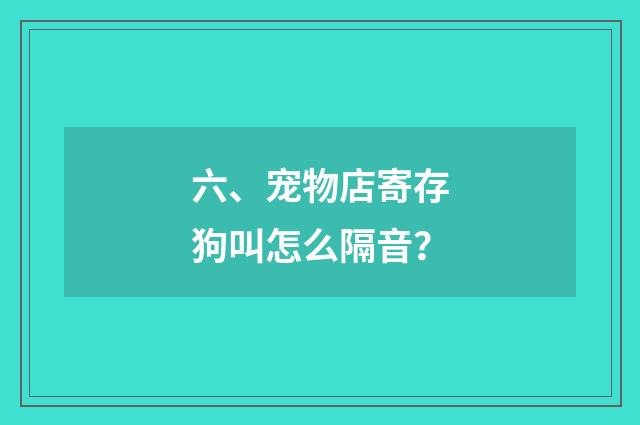 六、宠物店寄存狗叫怎么隔音？