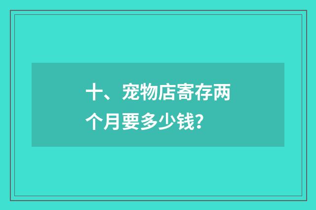 十、宠物店寄存两个月要多少钱？